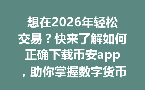想在2026年轻松交易？快来了解如何正确下载币安app，助你掌握数字货币的未来！