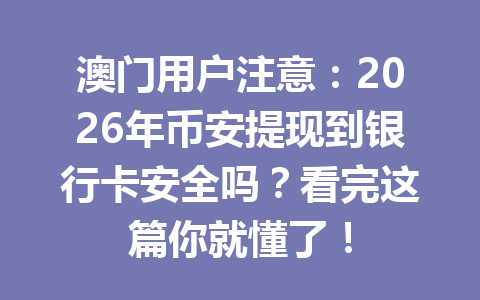 澳门用户注意：2026年币安提现到银行卡安全吗？看完这篇你就懂了！
