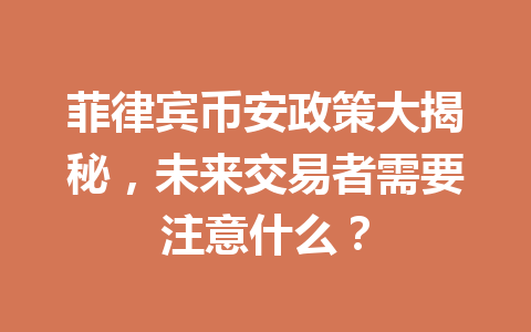 菲律宾币安政策大揭秘，未来交易者需要注意什么？