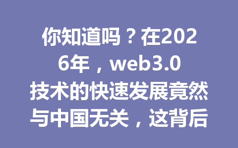 你知道吗?在2026年,web3.0技术的快速发展竟然与中国无关,这背后隐藏了什么?