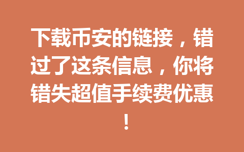 下载币安的链接,错过了这条信息,你将错失超值手续费优惠!