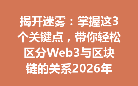 揭开迷雾：掌握这3个关键点，带你轻松区分Web3与区块链的关系2026年