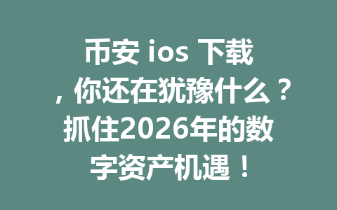 币安 ios 下载,你还在犹豫什么?抓住2026年的数字资产机遇!