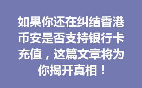 如果你还在纠结香港币安是否支持银行卡充值,这篇文章将为你揭开真相!