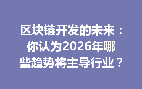 区块链开发的未来:你认为2026年哪些趋势将主导行业?