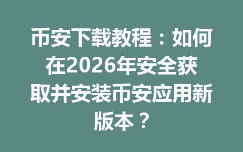 币安下载教程:如何在2026年安全获取并安装币安应用新版本?