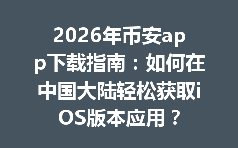 2026年币安app下载指南:如何在中国大陆轻松获取iOS版本应用?