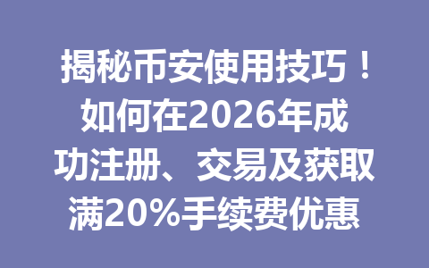 揭秘币安使用技巧!如何在2026年成功注册、交易及获取满20%手续费优惠?