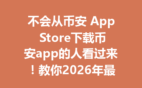 不会从币安 App Store下载币安app的人看过来!教你2026年最新下载方法,简单一步就搞定!