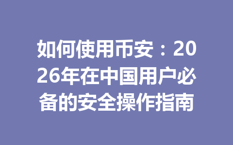 如何使用币安：2026年在中国用户必备的安全操作指南
