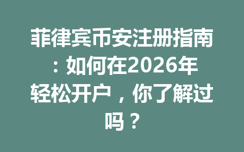 菲律宾币安注册指南:如何在2026年轻松开户,你了解过吗?