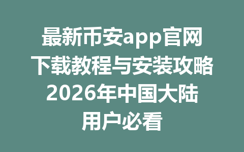 最新币安app官网下载教程与安装攻略2026年中国大陆用户必看