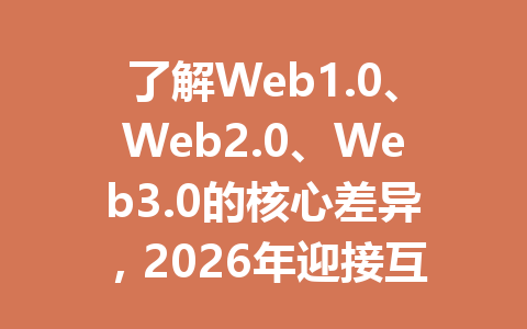 了解Web1.0、Web2.0、Web3.0的核心差异，2026年迎接互联网新纪元，你真的知道吗？99%的人都不了解这些变化背后的奥秘！