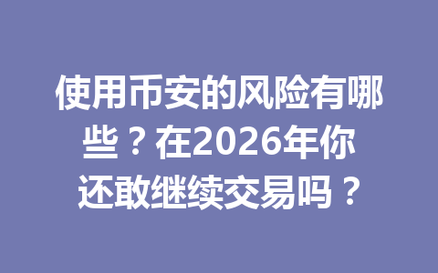 使用币安的风险有哪些？在2026年你还敢继续交易吗？