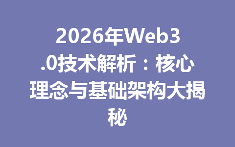 2026年Web3.0技术解析：核心理念与基础架构大揭秘