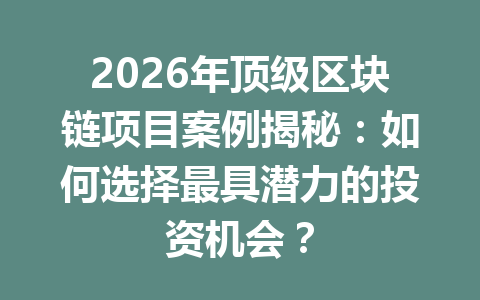 2026年顶级区块链项目案例揭秘：如何选择最具潜力的投资机会？
