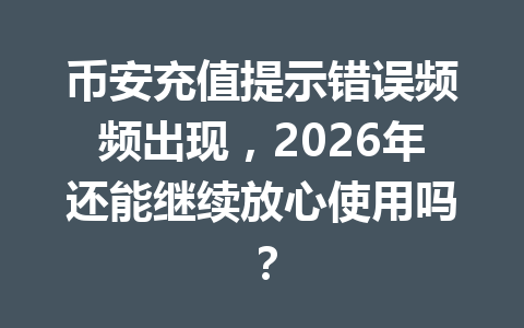 币安充值提示错误频频出现,2026年还能继续放心使用吗?