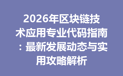 2026年区块链技术应用专业代码指南：最新发展动态与实用攻略解析