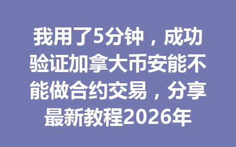 我用了5分钟,成功验证加拿大币安能不能做合约交易,分享最新教程2026年