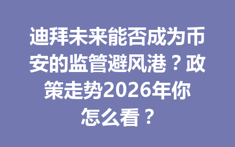 迪拜未来能否成为币安的监管避风港？政策走势2026年你怎么看？