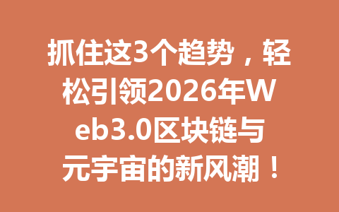 抓住这3个趋势,轻松引领2026年Web3.0区块链与元宇宙的新风潮!