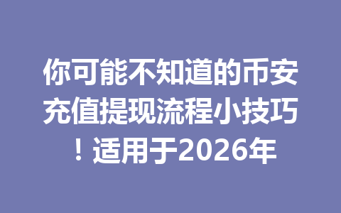 你可能不知道的币安充值提现流程小技巧!适用于2026年