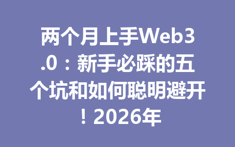 两个月上手Web3.0：新手必踩的五个坑和如何聪明避开！2026年