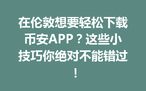 在伦敦想要轻松下载币安APP?这些小技巧你绝对不能错过!