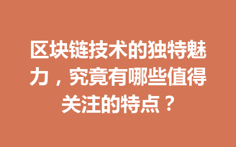 区块链技术的独特魅力，究竟有哪些值得关注的特点？