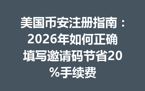 美国币安注册指南:2026年如何正确填写邀请码节省20%手续费