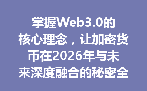 掌握Web3.0的核心理念，让加密货币在2026年与未来深度融合的秘密全解析
