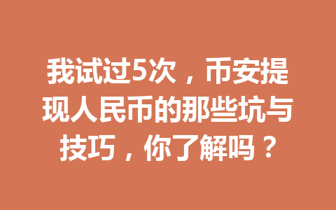 我试过5次，币安提现人民币的那些坑与技巧，你了解吗？
