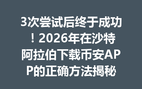 3次尝试后终于成功!2026年在沙特阿拉伯下载币安APP的正确方法揭秘