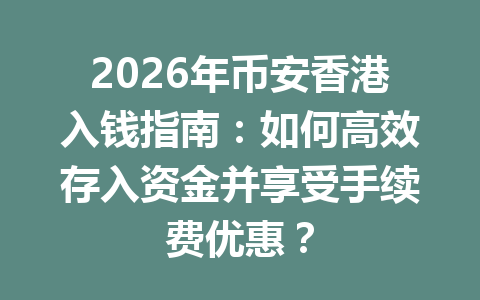 2026年币安香港入钱指南:如何高效存入资金并享受手续费优惠?
