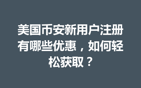 美国币安新用户注册有哪些优惠,如何轻松获取?