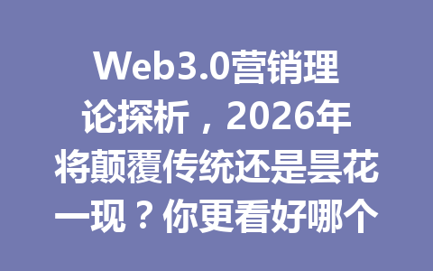 Web3.0营销理论探析，2026年将颠覆传统还是昙花一现？你更看好哪个方向？