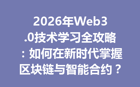 2026年Web3.0技术学习全攻略：如何在新时代掌握区块链与智能合约？