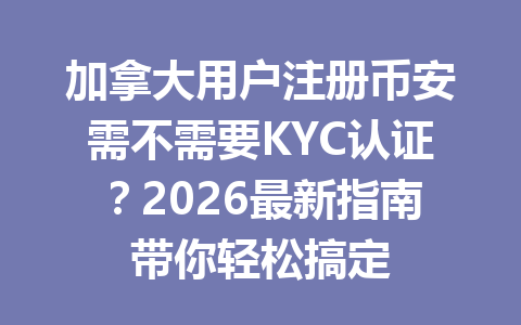 加拿大用户注册币安需不需要KYC认证?2026最新指南带你轻松搞定