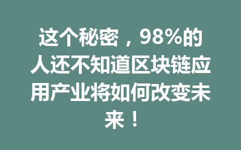 这个秘密，98%的人还不知道区块链应用产业将如何改变未来！
