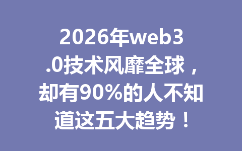 2026年web3.0技术风靡全球，却有90%的人不知道这五大趋势！