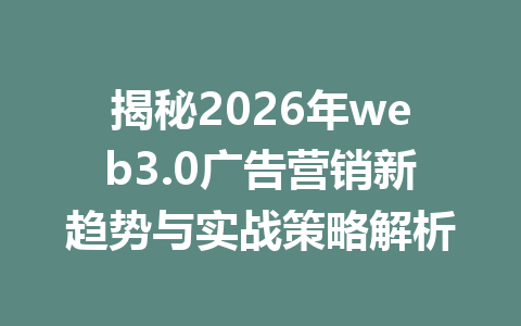 揭秘2026年web3.0广告营销新趋势与实战策略解析