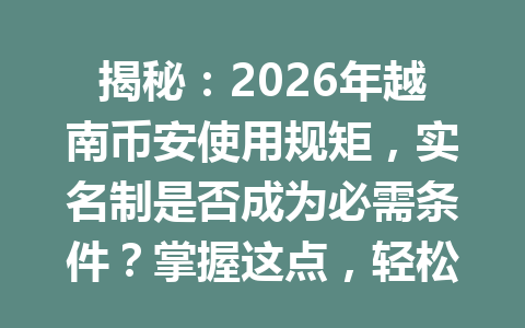 揭秘:2026年越南币安使用规矩,实名制是否成为必需条件?掌握这点,轻松应对!