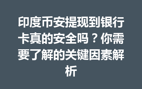 印度币安提现到银行卡真的安全吗?你需要了解的关键因素解析