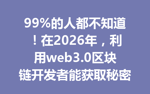 99%的人都不知道！在2026年，利用web3.0区块链开发者能获取秘密技术红利
