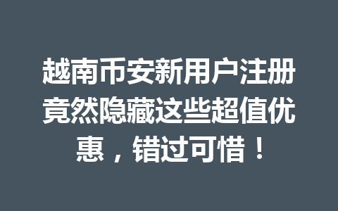 越南币安新用户注册竟然隐藏这些超值优惠，错过可惜！