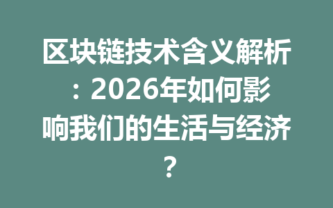 区块链技术含义解析:2026年如何影响我们的生活与经济?