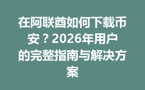 在阿联酋如何下载币安?2026年用户的完整指南与解决方案