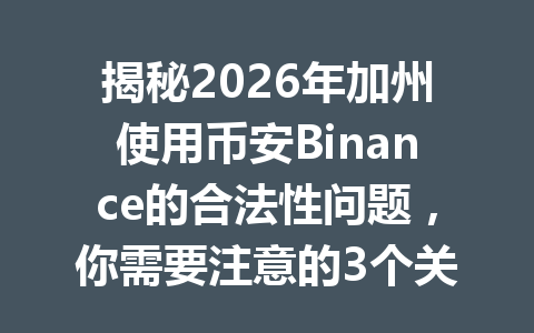 揭秘2026年加州使用币安Binance的合法性问题，你需要注意的3个关键点！