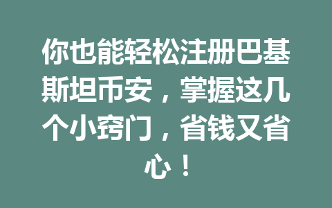 你也能轻松注册巴基斯坦币安，掌握这几个小窍门，省钱又省心！
