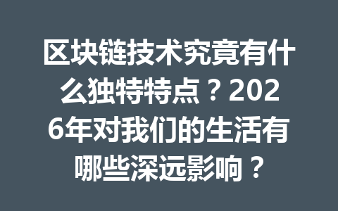 区块链技术究竟有什么独特特点？2026年对我们的生活有哪些深远影响？